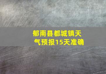 郁南县都城镇天气预报15天准确