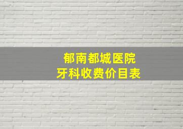 郁南都城医院牙科收费价目表