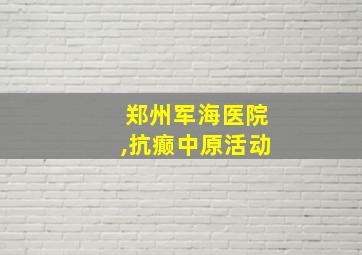 郑州军海医院,抗癫中原活动