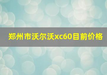 郑州市沃尔沃xc60目前价格