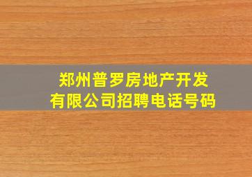 郑州普罗房地产开发有限公司招聘电话号码