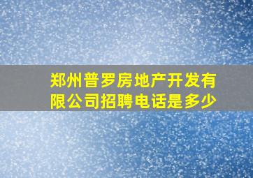 郑州普罗房地产开发有限公司招聘电话是多少