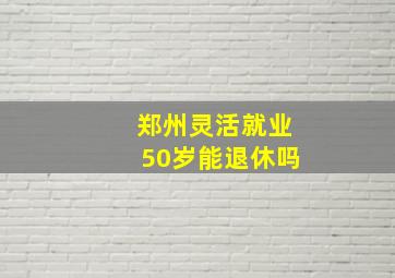 郑州灵活就业50岁能退休吗