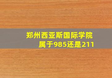 郑州西亚斯国际学院属于985还是211