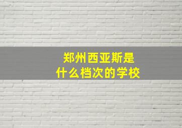 郑州西亚斯是什么档次的学校