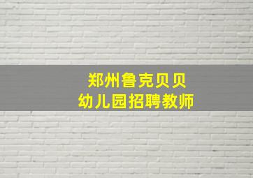 郑州鲁克贝贝幼儿园招聘教师