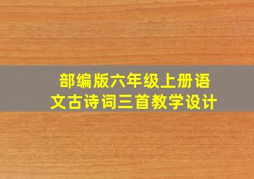 部编版六年级上册语文古诗词三首教学设计