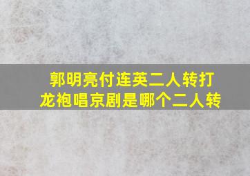 郭明亮付连英二人转打龙袍唱京剧是哪个二人转