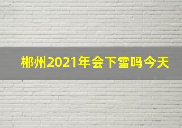 郴州2021年会下雪吗今天