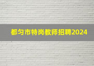 都匀市特岗教师招聘2024