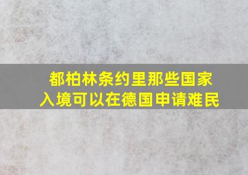 都柏林条约里那些国家入境可以在德国申请难民