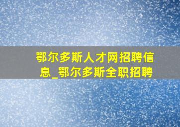 鄂尔多斯人才网招聘信息_鄂尔多斯全职招聘