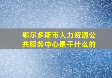 鄂尔多斯市人力资源公共服务中心是干什么的