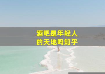 酒吧是年轻人的天地吗知乎