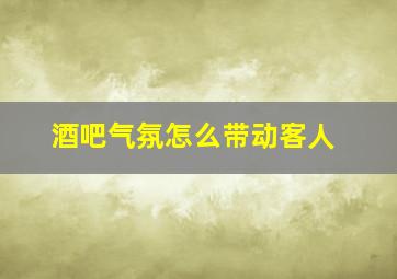 酒吧气氛怎么带动客人