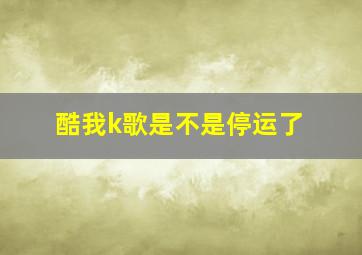 酷我k歌是不是停运了