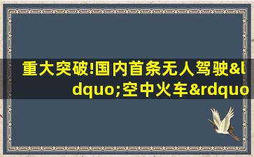 重大突破!国内首条无人驾驶“空中火车”!时速达80公里