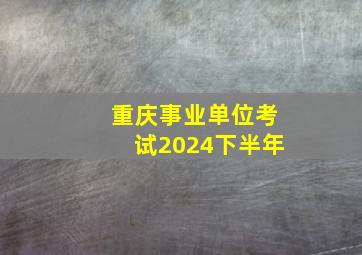 重庆事业单位考试2024下半年