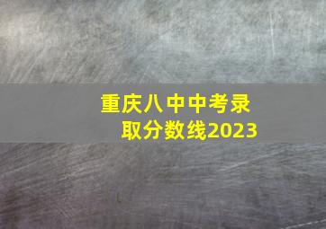 重庆八中中考录取分数线2023