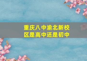 重庆八中渝北新校区是高中还是初中