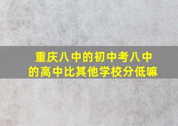 重庆八中的初中考八中的高中比其他学校分低嘛