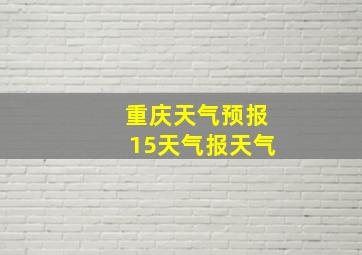 重庆天气预报15天气报天气