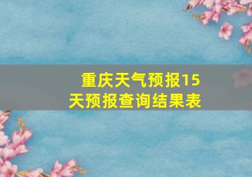 重庆天气预报15天预报查询结果表