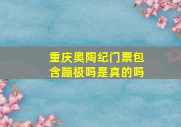 重庆奥陶纪门票包含蹦极吗是真的吗