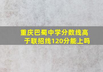 重庆巴蜀中学分数线高于联招线120分能上吗