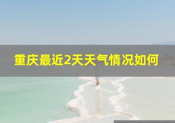 重庆最近2天天气情况如何