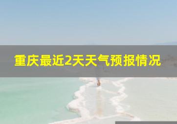 重庆最近2天天气预报情况