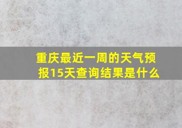 重庆最近一周的天气预报15天查询结果是什么