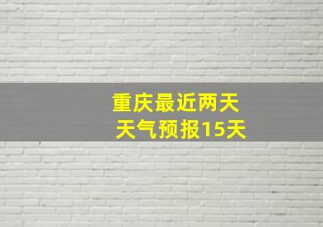 重庆最近两天天气预报15天