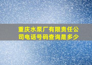 重庆水泵厂有限责任公司电话号码查询是多少