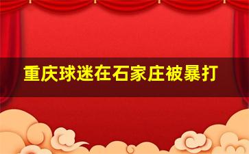 重庆球迷在石家庄被暴打