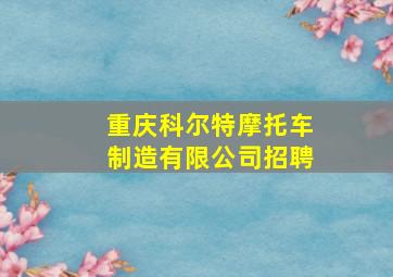 重庆科尔特摩托车制造有限公司招聘