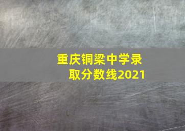 重庆铜梁中学录取分数线2021