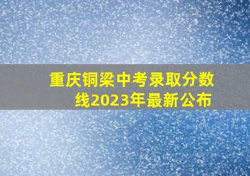 重庆铜梁中考录取分数线2023年最新公布