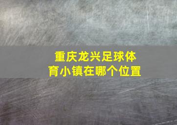 重庆龙兴足球体育小镇在哪个位置