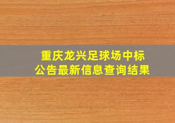 重庆龙兴足球场中标公告最新信息查询结果