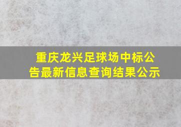 重庆龙兴足球场中标公告最新信息查询结果公示