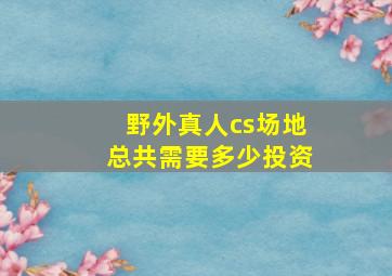 野外真人cs场地总共需要多少投资