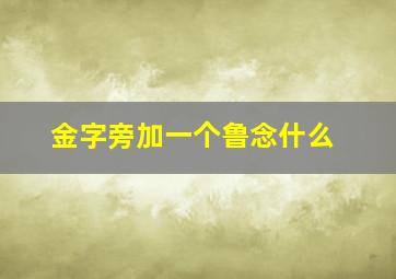 金字旁加一个鲁念什么