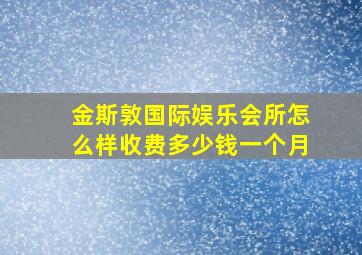 金斯敦国际娱乐会所怎么样收费多少钱一个月