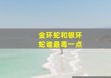 金环蛇和银环蛇谁最毒一点