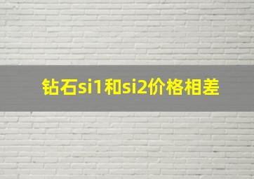 钻石si1和si2价格相差