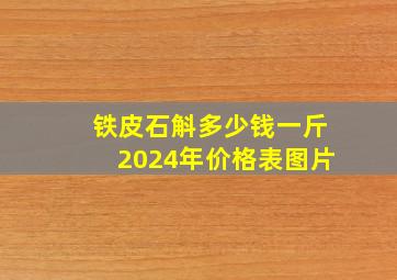 铁皮石斛多少钱一斤2024年价格表图片