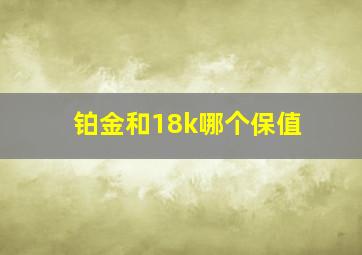 铂金和18k哪个保值