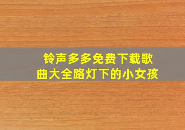 铃声多多免费下载歌曲大全路灯下的小女孩