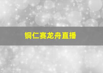 铜仁赛龙舟直播